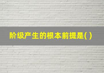 阶级产生的根本前提是( )